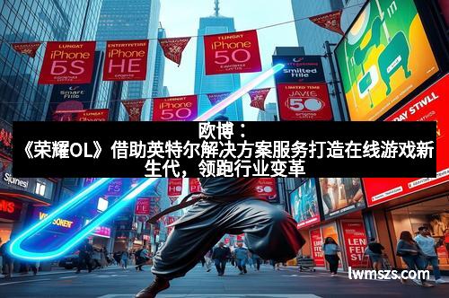 欧博：《荣耀OL》借助英特尔解决方案服务打造在线游戏新生代，领跑行业变革